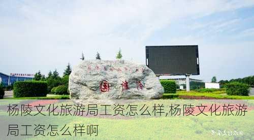 杨陵文化旅游局工资怎么样,杨陵文化旅游局工资怎么样啊