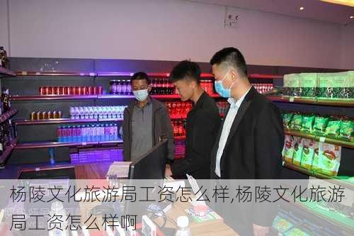 杨陵文化旅游局工资怎么样,杨陵文化旅游局工资怎么样啊