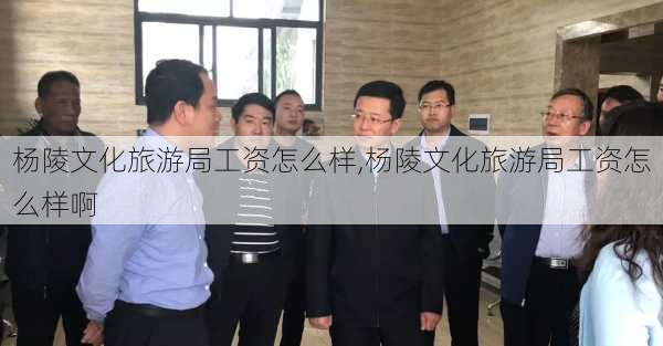 杨陵文化旅游局工资怎么样,杨陵文化旅游局工资怎么样啊