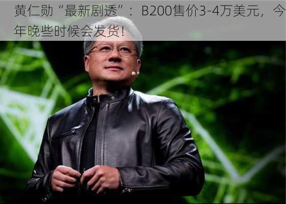 黄仁勋“最新剧透”：B200售价3-4万美元，今年晚些时候会发货！