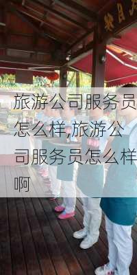 旅游公司服务员怎么样,旅游公司服务员怎么样啊