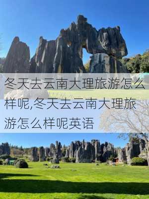 冬天去云南大理旅游怎么样呢,冬天去云南大理旅游怎么样呢英语