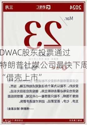 DWAC股东投票通过 特朗普社媒公司最快下周“借壳上市”