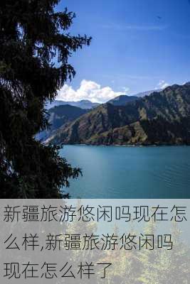 新疆旅游悠闲吗现在怎么样,新疆旅游悠闲吗现在怎么样了