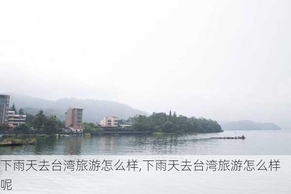 下雨天去台湾旅游怎么样,下雨天去台湾旅游怎么样呢