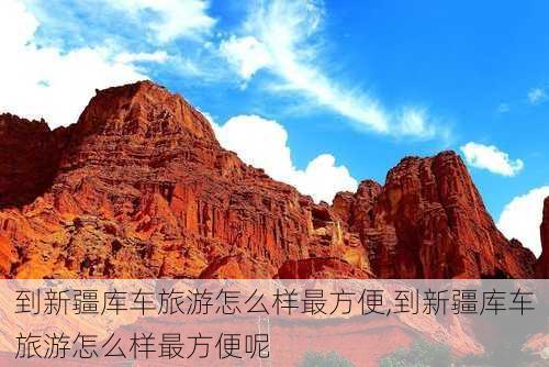 到新疆库车旅游怎么样最方便,到新疆库车旅游怎么样最方便呢