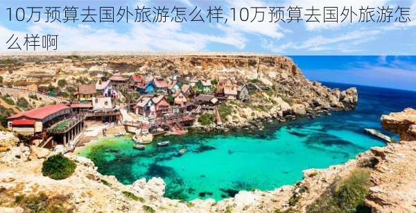 10万预算去国外旅游怎么样,10万预算去国外旅游怎么样啊