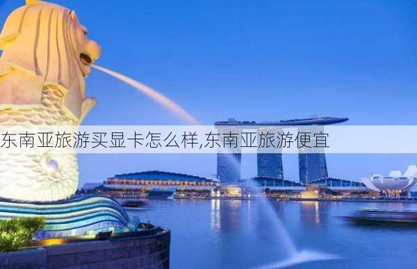 东南亚旅游买显卡怎么样,东南亚旅游便宜