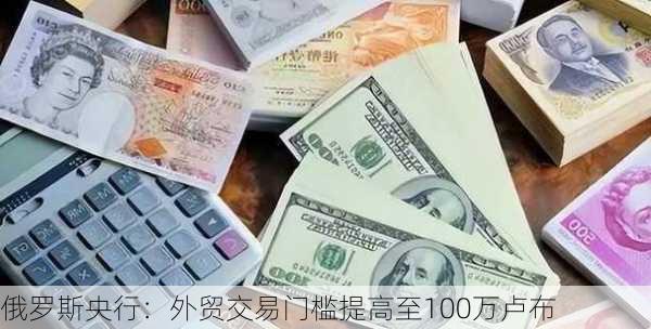 俄罗斯央行：外贸交易门槛提高至100万卢布