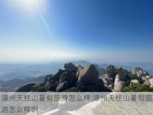 漳州天柱山暑假旅游怎么样,漳州天柱山暑假旅游怎么样啊