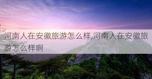 河南人在安徽旅游怎么样,河南人在安徽旅游怎么样啊