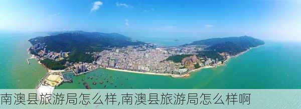 南澳县旅游局怎么样,南澳县旅游局怎么样啊