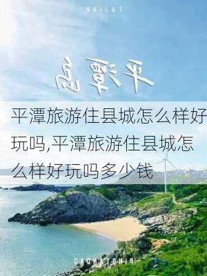 平潭旅游住县城怎么样好玩吗,平潭旅游住县城怎么样好玩吗多少钱