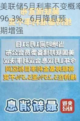 美联储5月利率不变概率96.3%，6月降息预期增强