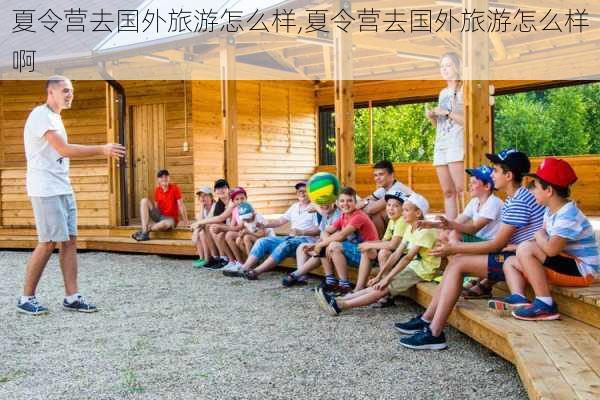 夏令营去国外旅游怎么样,夏令营去国外旅游怎么样啊