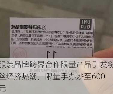 服装品牌跨界合作限量产品引发粉丝经济热潮，限量手办炒至600元