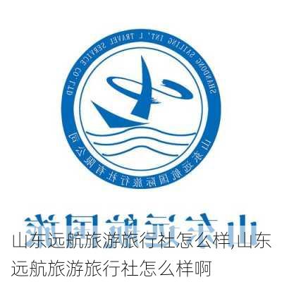 山东远航旅游旅行社怎么样,山东远航旅游旅行社怎么样啊