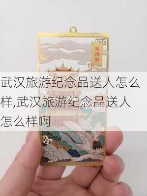 武汉旅游纪念品送人怎么样,武汉旅游纪念品送人怎么样啊