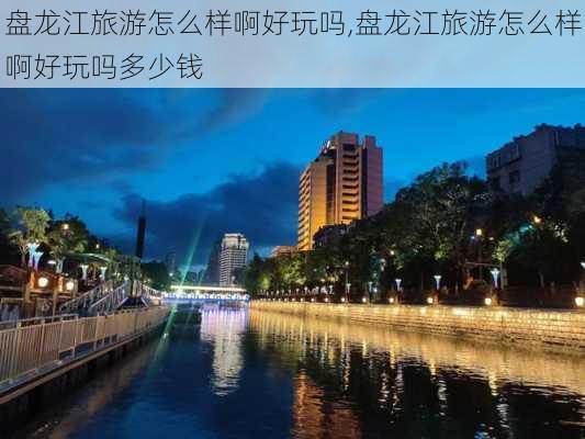 盘龙江旅游怎么样啊好玩吗,盘龙江旅游怎么样啊好玩吗多少钱