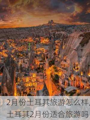 2月份土耳其旅游怎么样,土耳其2月份适合旅游吗