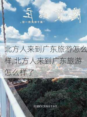 北方人来到广东旅游怎么样,北方人来到广东旅游怎么样了