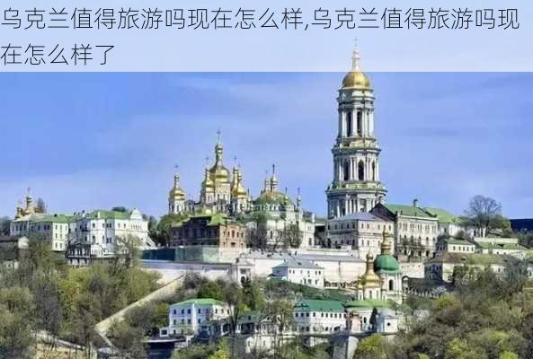 乌克兰值得旅游吗现在怎么样,乌克兰值得旅游吗现在怎么样了