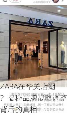 ZARA在华关店潮？揭秘品牌战略调整背后的真相！