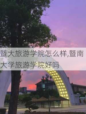 暨大旅游学院怎么样,暨南大学旅游学院好吗