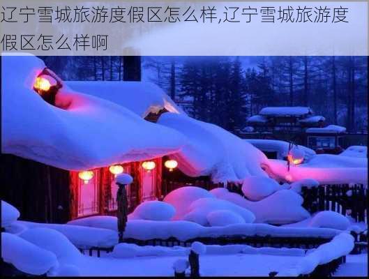 辽宁雪城旅游度假区怎么样,辽宁雪城旅游度假区怎么样啊