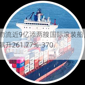 长久物流近9亿添两艘国际滚装船，业绩飙升261.77%-370.30%！