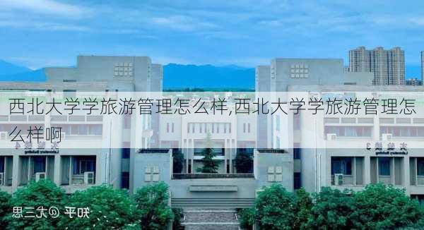 西北大学学旅游管理怎么样,西北大学学旅游管理怎么样啊