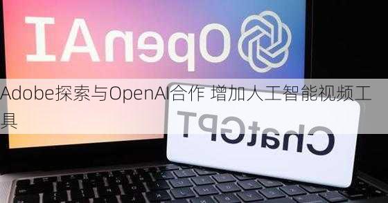 Adobe探索与OpenAI合作 增加人工智能视频工具