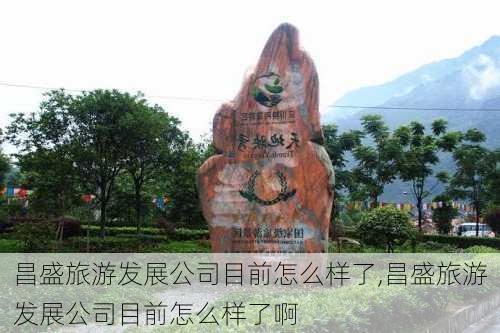 昌盛旅游发展公司目前怎么样了,昌盛旅游发展公司目前怎么样了啊