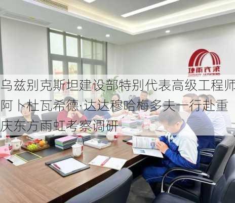 乌兹别克斯坦建设部特别代表高级工程师阿卜杜瓦希德·达达穆哈梅多夫一行赴重庆东方雨虹考察调研