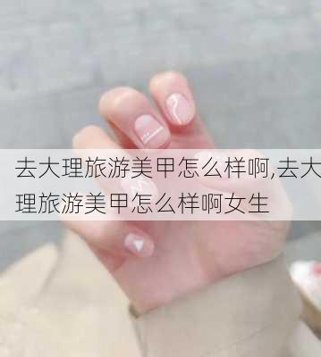 去大理旅游美甲怎么样啊,去大理旅游美甲怎么样啊女生