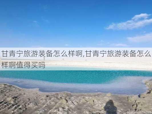 甘青宁旅游装备怎么样啊,甘青宁旅游装备怎么样啊值得买吗