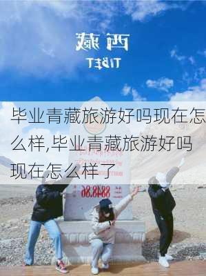 毕业青藏旅游好吗现在怎么样,毕业青藏旅游好吗现在怎么样了