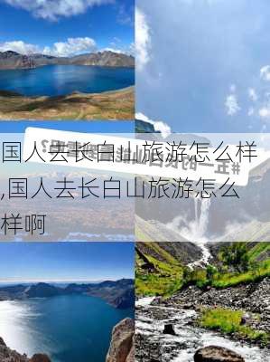 国人去长白山旅游怎么样,国人去长白山旅游怎么样啊