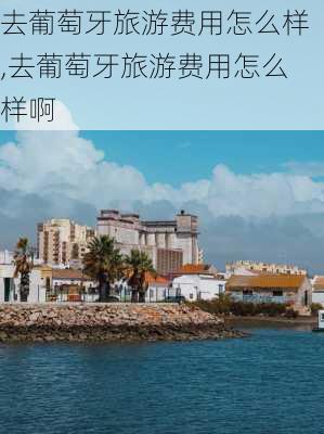 去葡萄牙旅游费用怎么样,去葡萄牙旅游费用怎么样啊