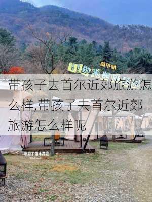 带孩子去首尔近郊旅游怎么样,带孩子去首尔近郊旅游怎么样呢