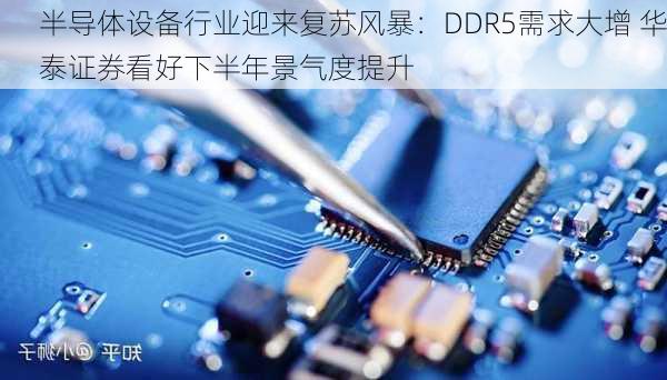 半导体设备行业迎来复苏风暴：DDR5需求大增 华泰证券看好下半年景气度提升