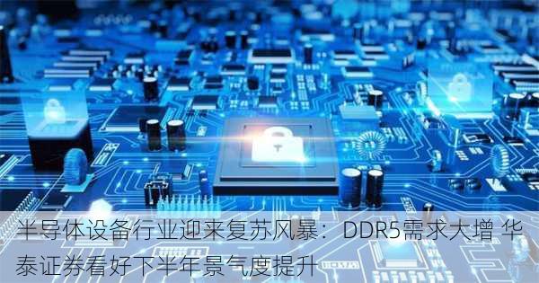 半导体设备行业迎来复苏风暴：DDR5需求大增 华泰证券看好下半年景气度提升