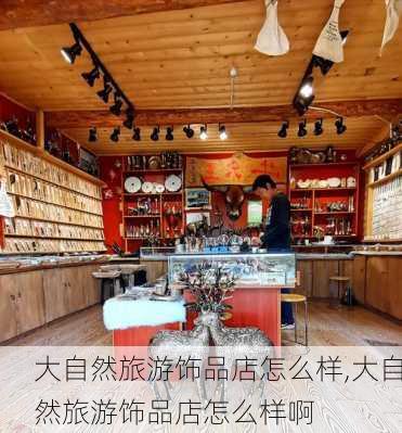 大自然旅游饰品店怎么样,大自然旅游饰品店怎么样啊