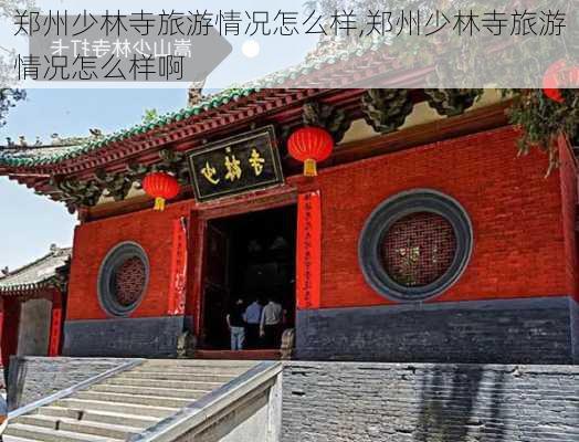 郑州少林寺旅游情况怎么样,郑州少林寺旅游情况怎么样啊