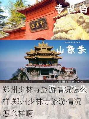 郑州少林寺旅游情况怎么样,郑州少林寺旅游情况怎么样啊