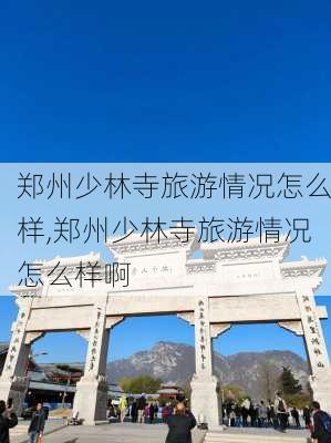 郑州少林寺旅游情况怎么样,郑州少林寺旅游情况怎么样啊