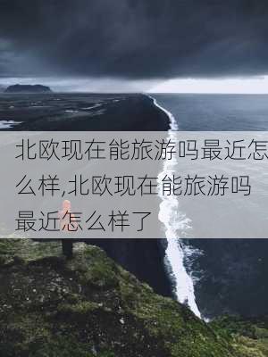 北欧现在能旅游吗最近怎么样,北欧现在能旅游吗最近怎么样了