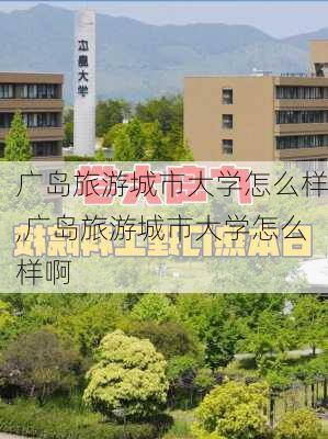 广岛旅游城市大学怎么样,广岛旅游城市大学怎么样啊