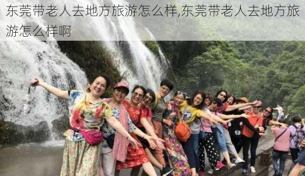 东莞带老人去地方旅游怎么样,东莞带老人去地方旅游怎么样啊