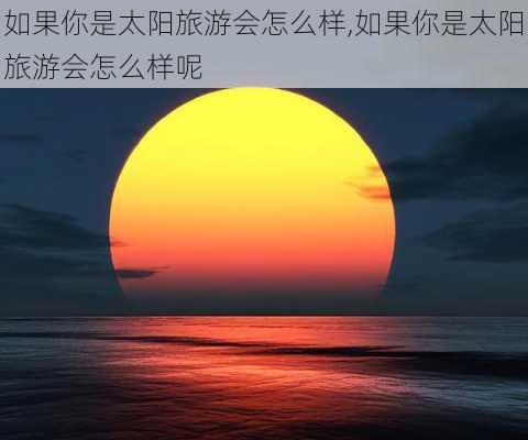 如果你是太阳旅游会怎么样,如果你是太阳旅游会怎么样呢